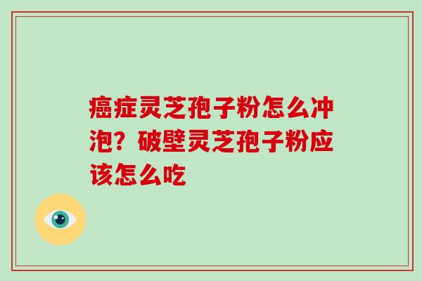 症灵芝孢子粉怎么冲泡?破壁灵芝孢子粉应该怎么吃 症灵芝孢子粉怎么冲泡?破壁灵芝孢子粉应该怎么吃