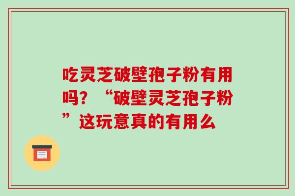 吃灵芝破壁孢子粉有用吗?“破壁灵芝孢子粉”这玩意真的有用么 吃灵芝破壁孢子粉有用吗?“破壁灵芝孢子粉”这玩意真的有用么