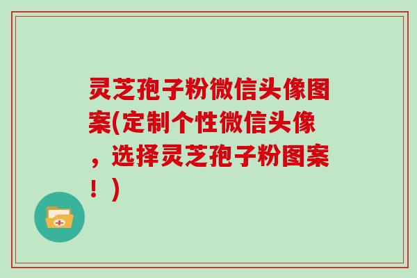 灵芝孢子粉微信头像图案(定制个性微信头像，选择灵芝孢子粉图案！)