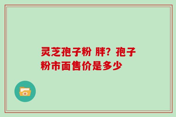 灵芝孢子粉 胖？孢子粉市面售价是多少