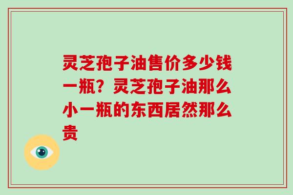 灵芝孢子油售价多少钱一瓶?灵芝孢子油那么小一瓶的东西居然那么贵 灵芝孢子油售价多少钱一瓶?灵芝孢子油那么小一瓶的东西居然那么贵