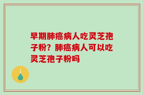 早期人吃灵芝孢子粉？人可以吃灵芝孢子粉吗