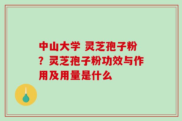 中山大学 灵芝孢子粉？灵芝孢子粉功效与作用及用量是什么