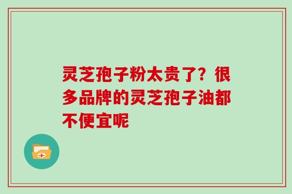 灵芝孢子粉太贵了?很多品牌的灵芝孢子油都不便宜呢 灵芝孢子粉太贵了?很多品牌的灵芝孢子油都不便宜呢