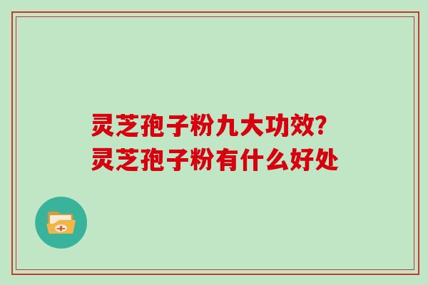 灵芝孢子粉九大功效？灵芝孢子粉有什么好处