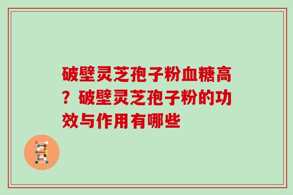 破壁灵芝孢子粉高?破壁灵芝孢子粉的功效与作用有哪些 破壁灵芝孢子粉高?破壁灵芝孢子粉的功效与作用有哪些