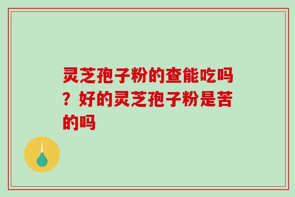 灵芝孢子粉的查能吃吗？好的灵芝孢子粉是苦的吗