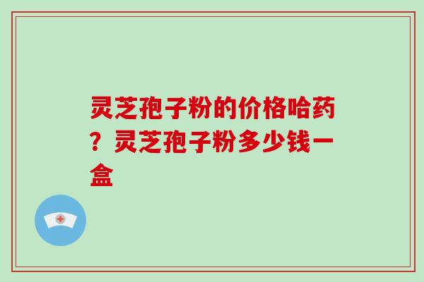 灵芝孢子粉的价格哈药?灵芝孢子粉多少钱一盒 灵芝孢子粉的价格哈药?灵芝孢子粉多少钱一盒