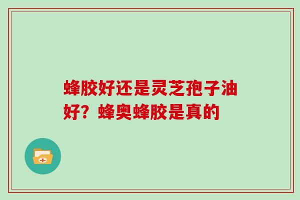 蜂胶好还是灵芝孢子油好？蜂奥蜂胶是真的