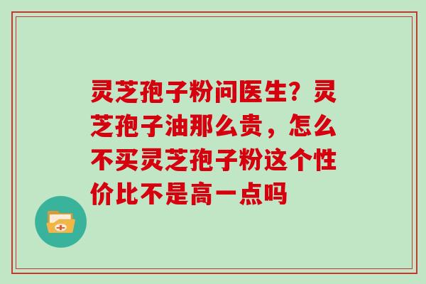 灵芝孢子粉问医生?灵芝孢子油那么贵,怎么不买灵芝孢子粉这个性价比不是高一点吗 灵芝孢子粉问医生?灵芝孢子油那么贵,怎么不买灵芝孢子粉这个性价比不是高一点吗