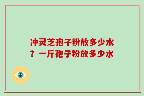 冲灵芝孢子粉放多少水？一斤孢子粉放多少水