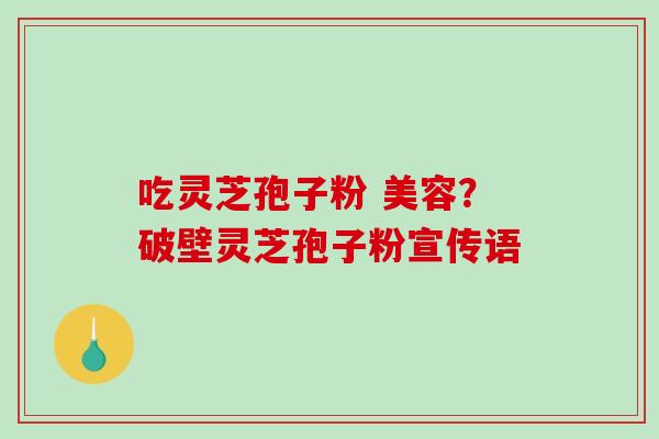吃灵芝孢子粉 美容?破壁灵芝孢子粉宣传语 吃灵芝孢子粉 美容?破壁灵芝孢子粉宣传语