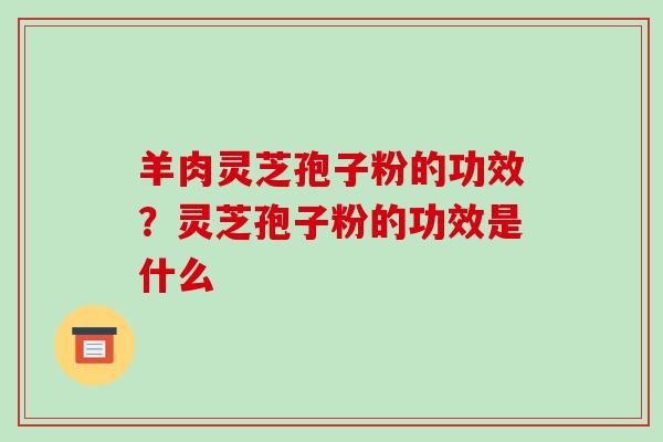 羊肉灵芝孢子粉的功效？灵芝孢子粉的功效是什么