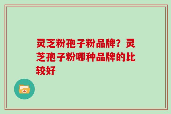 灵芝粉孢子粉品牌？灵芝孢子粉哪种品牌的比较好