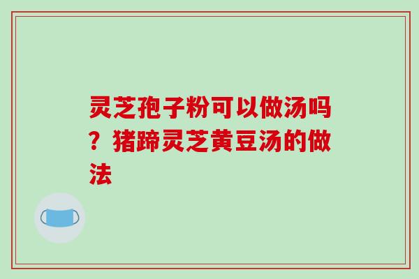 灵芝孢子粉可以做汤吗？猪蹄灵芝黄豆汤的做法
