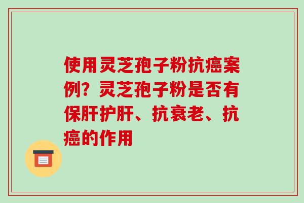 使用灵芝孢子粉抗案例?灵芝孢子粉是否有、抗、抗的作用 使用灵芝孢子粉抗案例?灵芝孢子粉是否有、抗、抗的作用