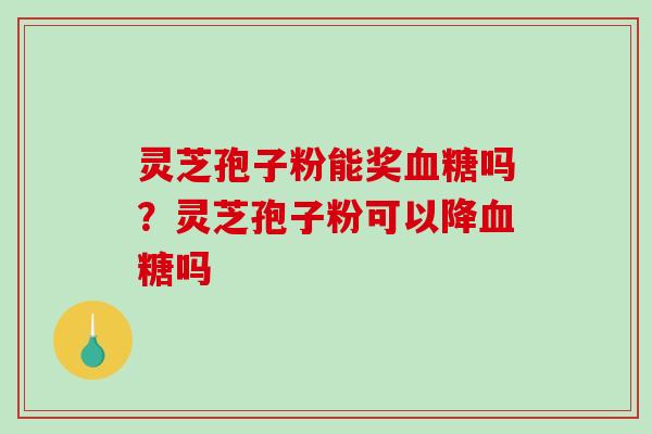 灵芝孢子粉能奖吗？灵芝孢子粉可以降吗