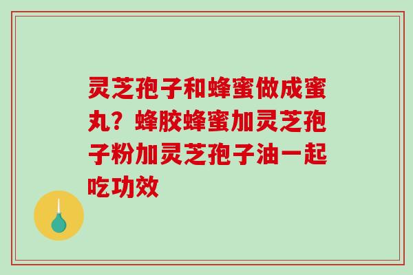 灵芝孢子和蜂蜜做成蜜丸?蜂胶蜂蜜加灵芝孢子粉加灵芝孢子油一起吃功效 灵芝孢子和蜂蜜做成蜜丸?蜂胶蜂蜜加灵芝孢子粉加灵芝孢子油一起吃功效