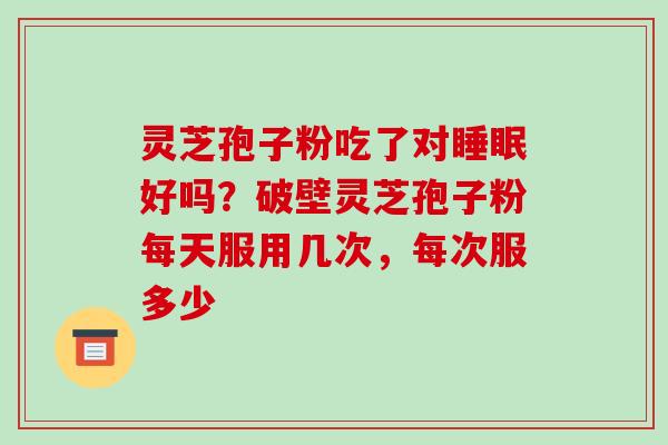 灵芝孢子粉吃了对好吗?破壁灵芝孢子粉每天服用几次,每次服多少 灵芝孢子粉吃了对好吗?破壁灵芝孢子粉每天服用几次,每次服多少