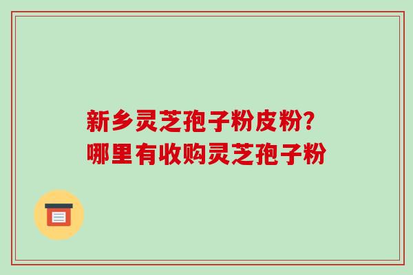新乡灵芝孢子粉皮粉？哪里有收购灵芝孢子粉