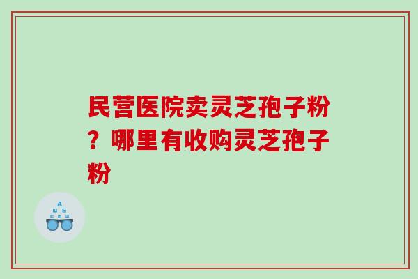 民营医院卖灵芝孢子粉?哪里有收购灵芝孢子粉 民营医院卖灵芝孢子粉?哪里有收购灵芝孢子粉