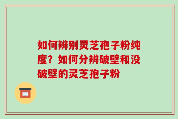 如何辨别灵芝孢子粉纯度？如何分辨破壁和没破壁的灵芝孢子粉