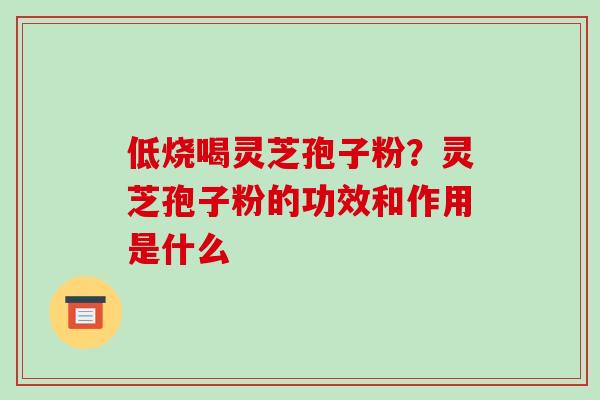 低烧喝灵芝孢子粉?灵芝孢子粉的功效和作用是什么 低烧喝灵芝孢子粉?灵芝孢子粉的功效和作用是什么