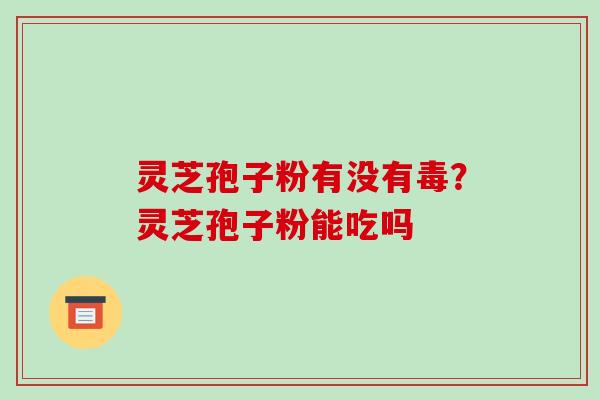 灵芝孢子粉有没有毒?灵芝孢子粉能吃吗 灵芝孢子粉有没有毒?灵芝孢子粉能吃吗