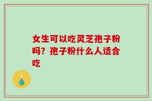 女生可以吃灵芝孢子粉吗?孢子粉什么人适合吃 女生可以吃灵芝孢子粉吗?孢子粉什么人适合吃
