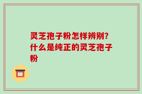 灵芝孢子粉怎样辨别?什么是纯正的灵芝孢子粉 灵芝孢子粉怎样辨别?什么是纯正的灵芝孢子粉
