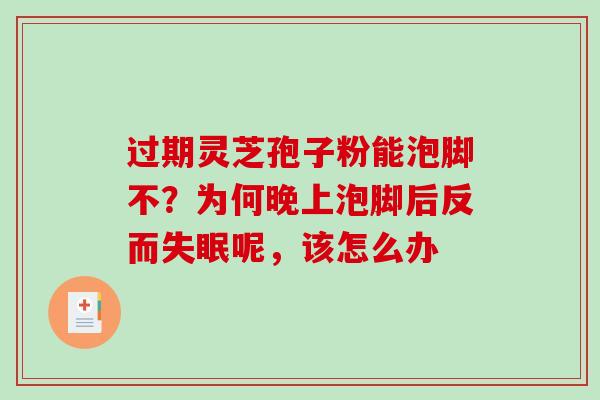 过期灵芝孢子粉能泡脚不?为何晚上泡脚后反而呢,该怎么办 过期灵芝孢子粉能泡脚不?为何晚上泡脚后反而呢,该怎么办