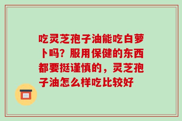 吃灵芝孢子油能吃白萝卜吗?服用保健的东西都要挺谨慎的,灵芝孢子油怎么样吃比较好 吃灵芝孢子油能吃白萝卜吗?服用保健的东西都要挺谨慎的,灵芝孢子油怎么样吃比较好