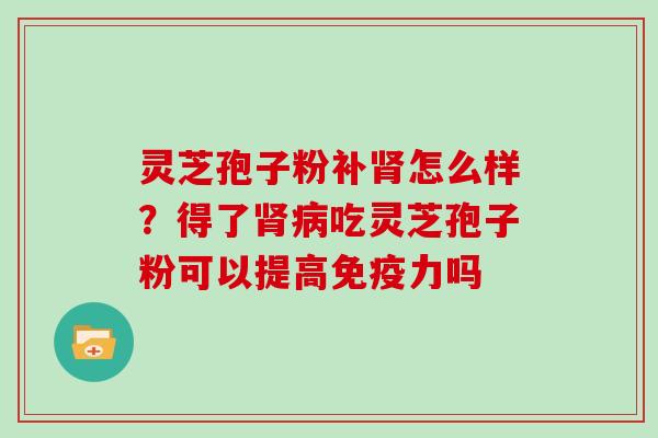 灵芝孢子粉补怎么样?得了吃灵芝孢子粉可以提高免疫力吗 灵芝孢子粉补怎么样?得了吃灵芝孢子粉可以提高免疫力吗
