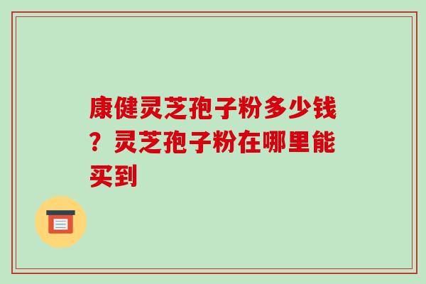 康健灵芝孢子粉多少钱?灵芝孢子粉在哪里能买到 康健灵芝孢子粉多少钱?灵芝孢子粉在哪里能买到
