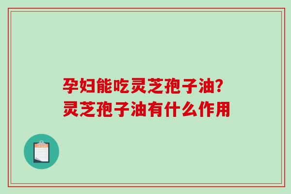 孕妇能吃灵芝孢子油？灵芝孢子油有什么作用