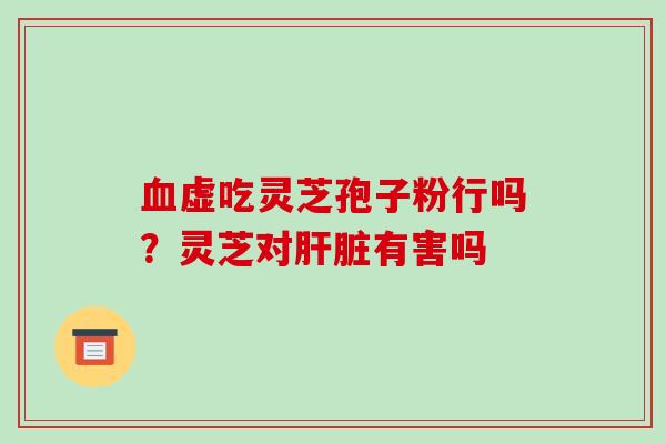 虚吃灵芝孢子粉行吗?灵芝对有害吗 虚吃灵芝孢子粉行吗?灵芝对有害吗