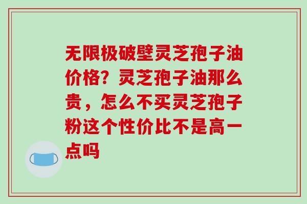 无限极破壁灵芝孢子油价格？灵芝孢子油那么贵，怎么不买灵芝孢子粉这个性价比不是高一点吗