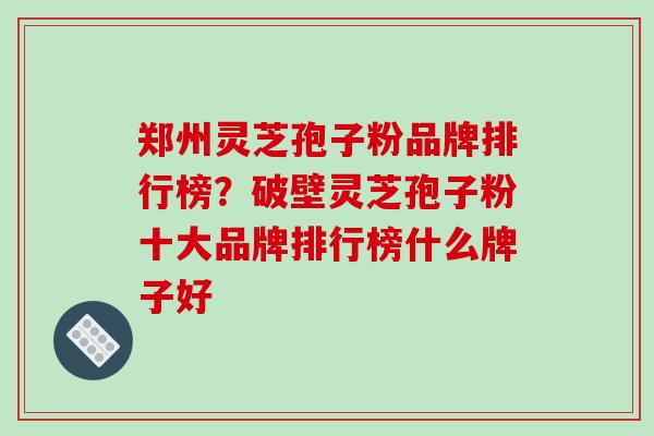 郑州灵芝孢子粉品牌排行榜？破壁灵芝孢子粉十大品牌排行榜什么牌子好