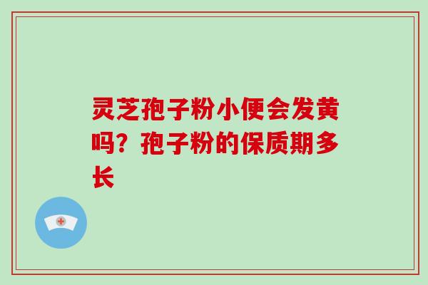 灵芝孢子粉小便会发黄吗？孢子粉的保质期多长