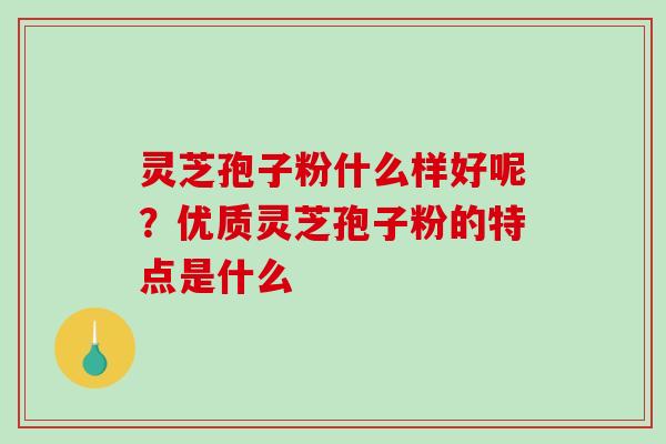 灵芝孢子粉什么样好呢？优质灵芝孢子粉的特点是什么