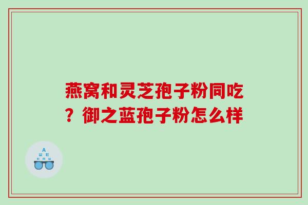 燕窝和灵芝孢子粉同吃？御之蓝孢子粉怎么样