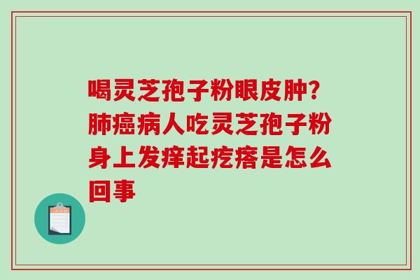 喝灵芝孢子粉眼皮肿?人吃灵芝孢子粉身上发痒起疙瘩是怎么回事 喝灵芝孢子粉眼皮肿?人吃灵芝孢子粉身上发痒起疙瘩是怎么回事