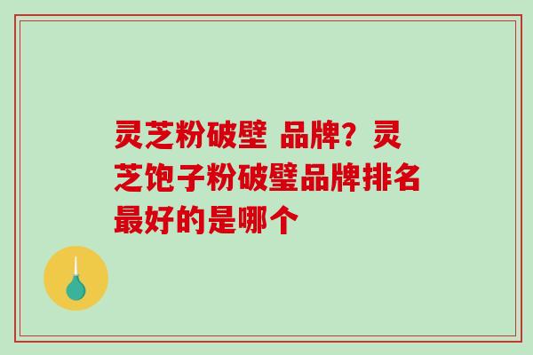 灵芝粉破壁 品牌？灵芝饱子粉破璧品牌排名好的是哪个