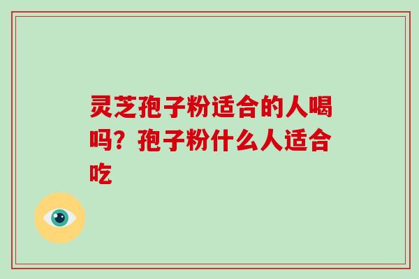 灵芝孢子粉适合的人喝吗？孢子粉什么人适合吃