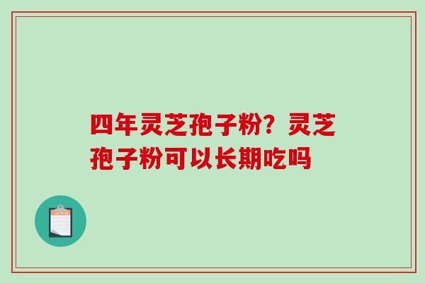 四年灵芝孢子粉？灵芝孢子粉可以长期吃吗