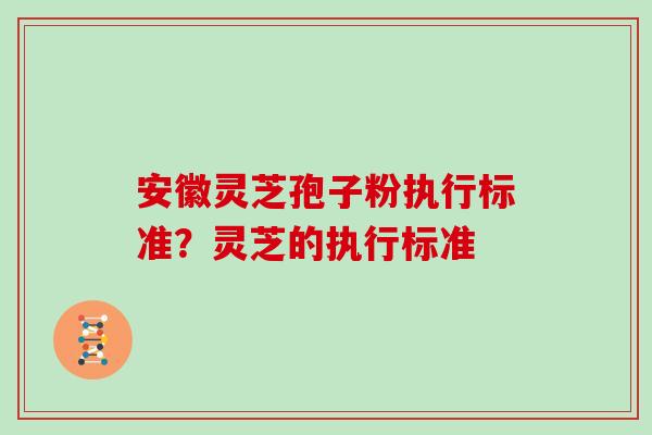 安徽灵芝孢子粉执行标准?灵芝的执行标准 安徽灵芝孢子粉执行标准?灵芝的执行标准