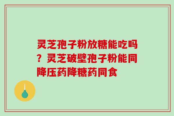 灵芝孢子粉放糖能吃吗？灵芝破壁孢子粉能同药降糖药同食