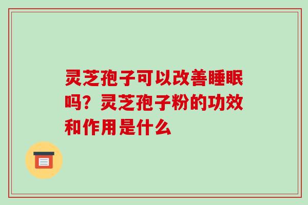 灵芝孢子可以改善吗？灵芝孢子粉的功效和作用是什么