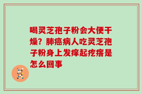 喝灵芝孢子粉会大便干燥？人吃灵芝孢子粉身上发痒起疙瘩是怎么回事
