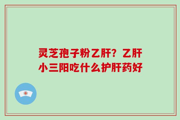 灵芝孢子粉?小三阳吃什么药好 灵芝孢子粉?小三阳吃什么药好